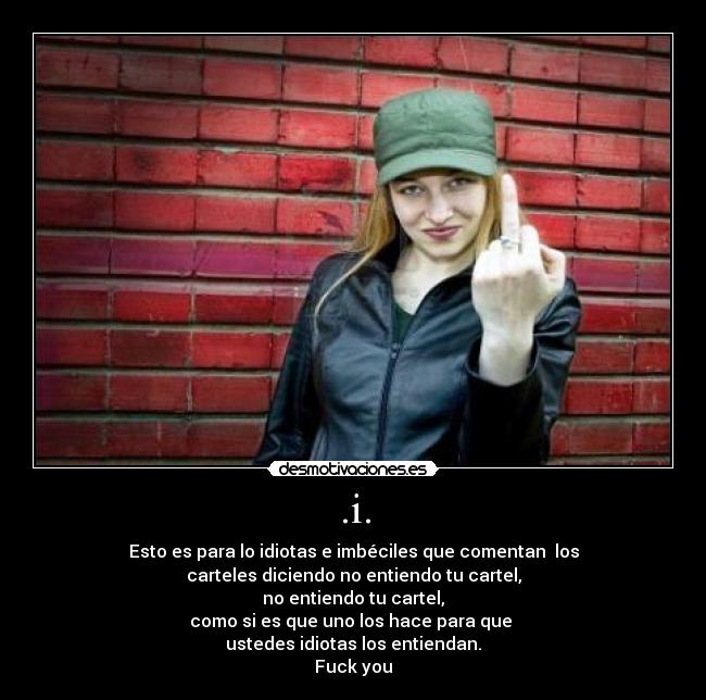 .i. - Esto es para lo idiotas e imbéciles que comentan  los
carteles diciendo no entiendo tu cartel,
no entiendo tu cartel,
como si es que uno los hace para que 
ustedes idiotas los entiendan.
Fuck you
