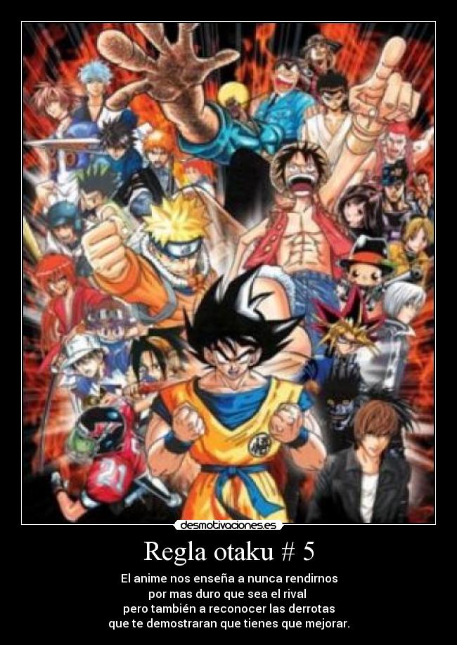 Regla otaku # 5 - El anime nos enseña a nunca rendirnos
por mas duro que sea el rival
pero también a reconocer las derrotas
que te demostraran que tienes que mejorar.
