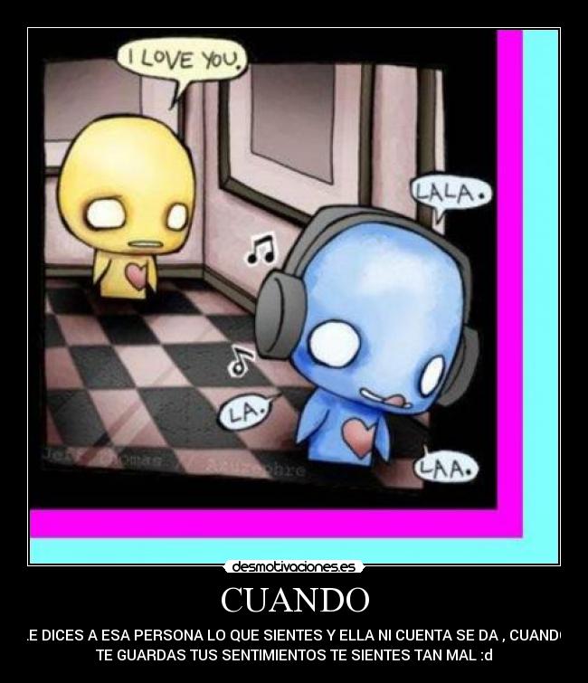 CUANDO - LE DICES A ESA PERSONA LO QUE SIENTES Y ELLA NI CUENTA SE DA , CUANDO
TE GUARDAS TUS SENTIMIENTOS TE SIENTES TAN MAL :d