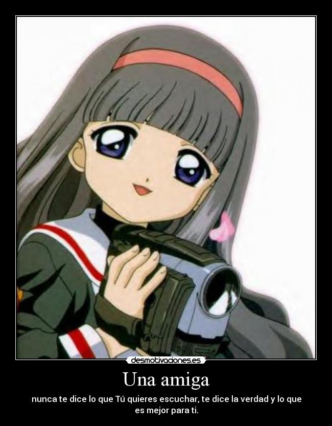 Una amiga - nunca te dice lo que Tú quieres escuchar, te dice la verdad y lo que es mejor para ti.