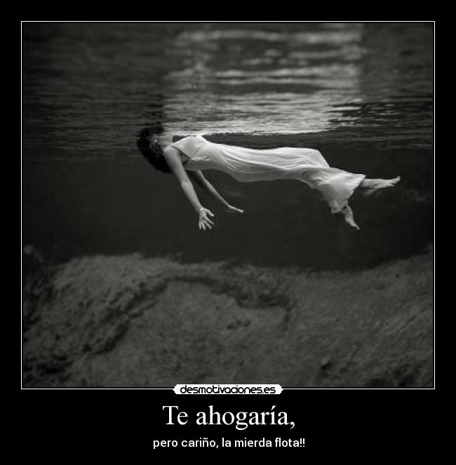 Te ahogaría, - pero cariño, la mierda flota!!