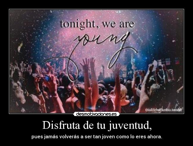 Disfruta de tu juventud, -