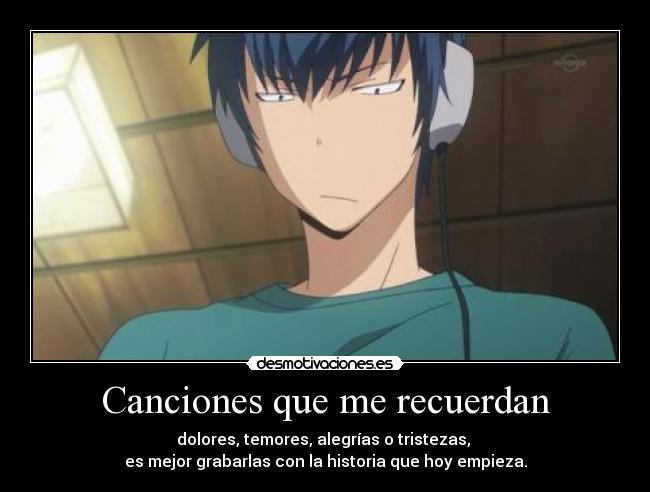 Canciones que me recuerdan - dolores, temores, alegrías o tristezas,
es mejor grabarlas con la historia que hoy empieza.