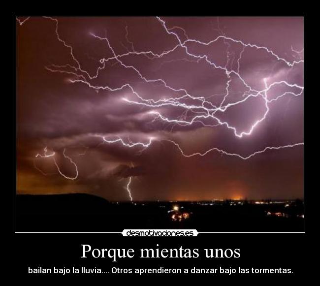 Porque mientas unos - bailan bajo la lluvia.... Otros aprendieron a danzar bajo las tormentas.