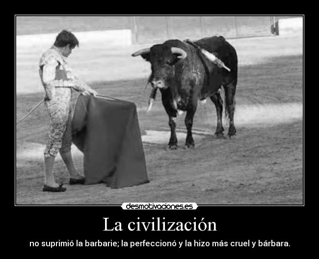 La civilización - no suprimió la barbarie; la perfeccionó y la hizo más cruel y bárbara.