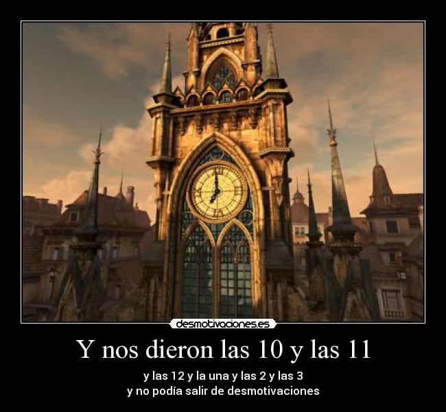 Y nos dieron las 10 y las 11 - y las 12 y la una y las 2 y las 3
y no podía salir de desmotivaciones