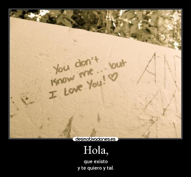Hola, - que existo
y te quiero y tal.