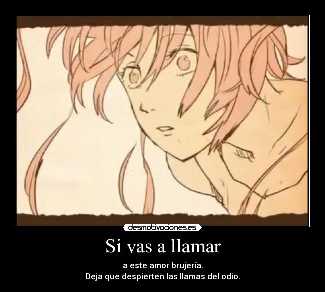Si vas a llamar - a este amor brujería.
Deja que despierten las llamas del odio.