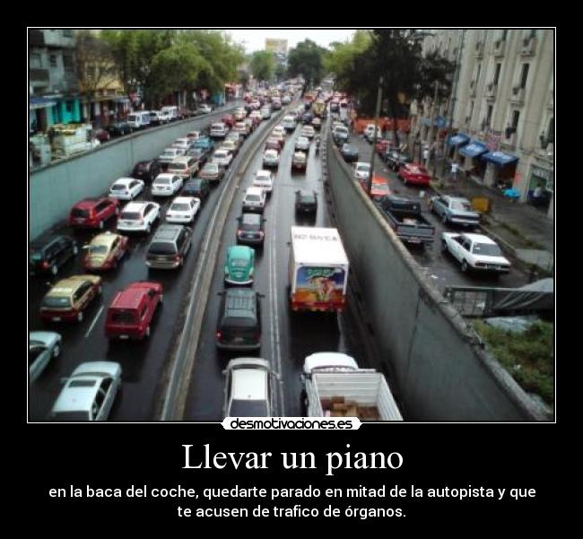 Llevar un piano - en la baca del coche, quedarte parado en mitad de la autopista y que
te acusen de trafico de órganos.