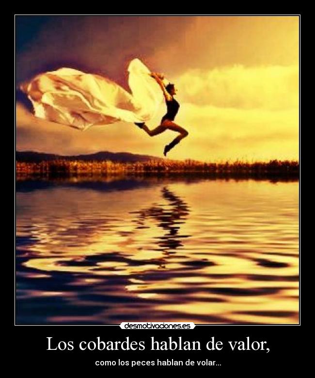 Los cobardes hablan de valor, -