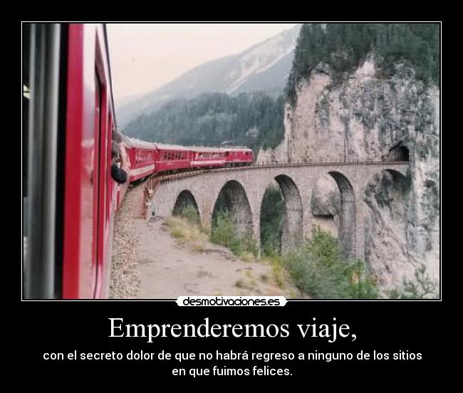 Emprenderemos viaje, - con el secreto dolor de que no habrá regreso a ninguno de los sitios
en que fuimos felices.