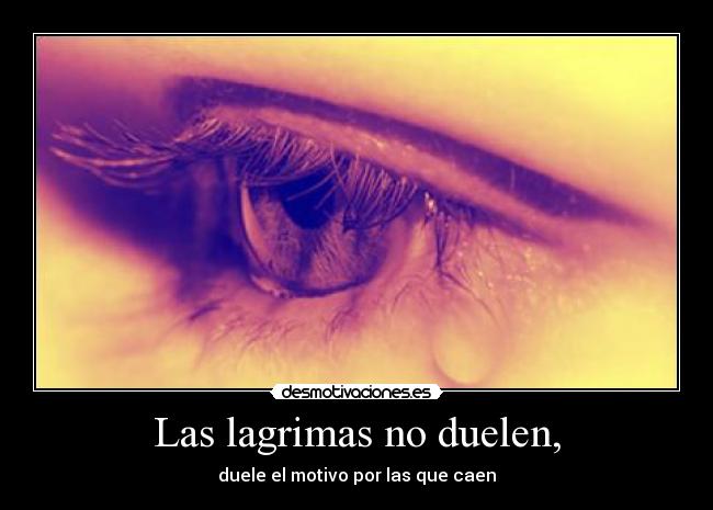 Las lagrimas no duelen, - duele el motivo por las que caen