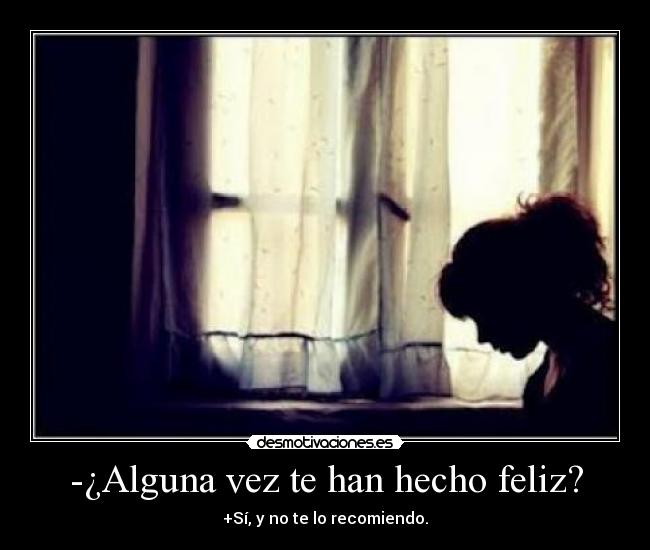 -¿Alguna vez te han hecho feliz? - +Sí, y no te lo recomiendo.