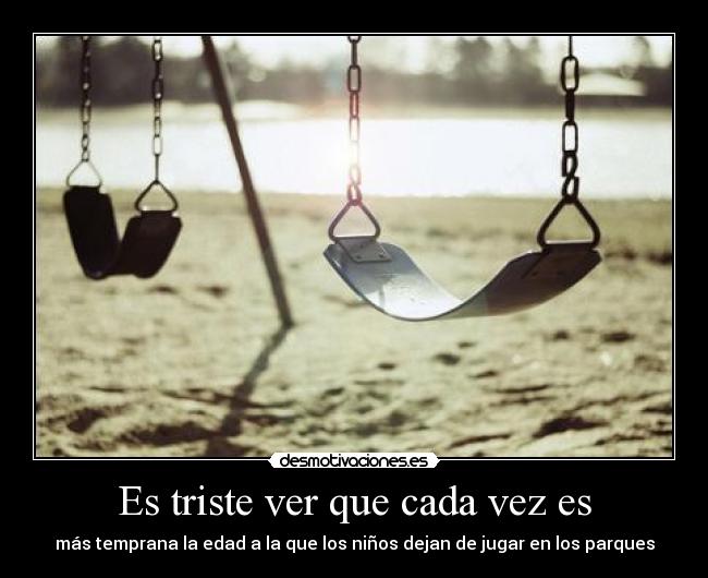 Es triste ver que cada vez es - más temprana la edad a la que los niños dejan de jugar en los parques