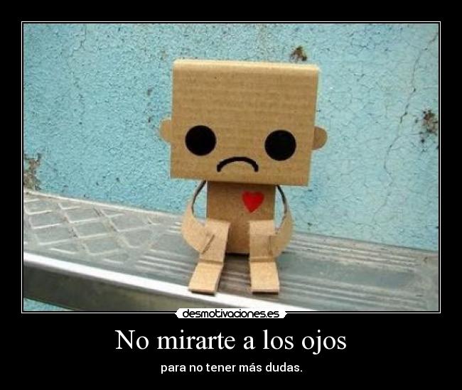 No mirarte a los ojos - para no tener más dudas.