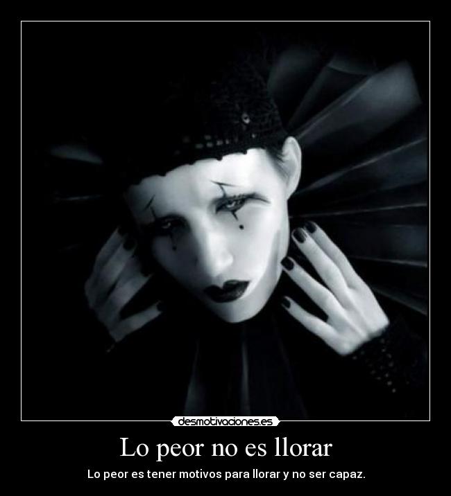 Lo peor no es llorar - Lo peor es tener motivos para llorar y no ser capaz.