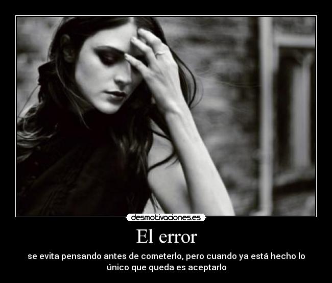 El error - se evita pensando antes de cometerlo, pero cuando ya está hecho lo
único que queda es aceptarlo