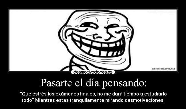 Pasarte el día pensando: - Que estrés los exámenes finales, no me dará tiempo a estudiarlo
todo Mientras estas tranquilamente mirando desmotivaciones.