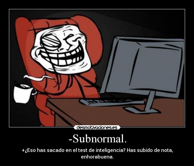 -Subnormal. - +¿Eso has sacado en el test de inteligencia? Has subido de nota, enhorabuena.