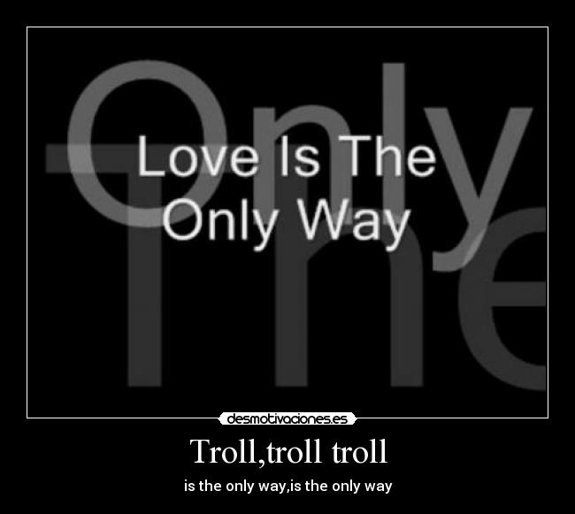 Troll,troll troll - is the only way,is the only way