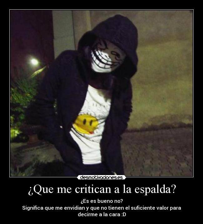 ¿Que me critican a la espalda? - ¿Es es bueno no?
Significa que me envidian y que no tienen el suficiente valor para decirme a la cara :D