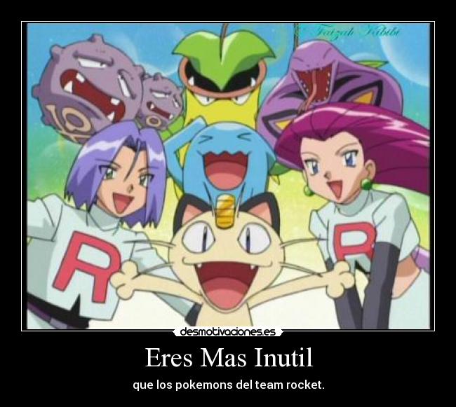 Eres Mas Inutil - que los pokemons del team rocket.