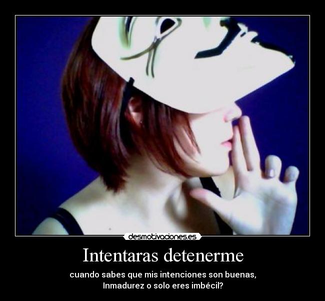 Intentaras detenerme - cuando sabes que mis intenciones son buenas,
Inmadurez o solo eres imbécil?