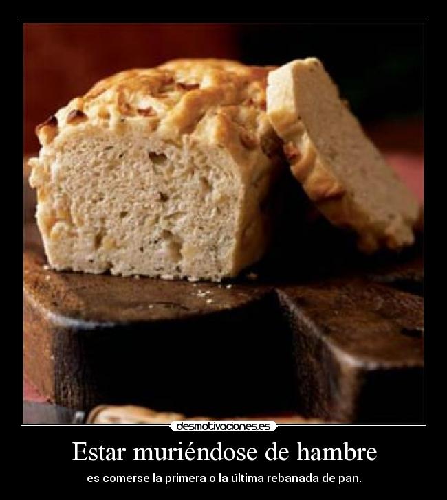 Estar muriéndose de hambre - es comerse la primera o la última rebanada de pan.