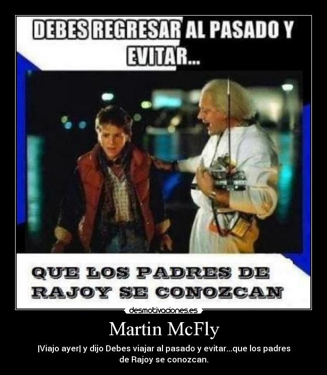 Martin McFly - |Viajo ayer| y dijo Debes viajar al pasado y evitar...que los padres
de Rajoy se conozcan.