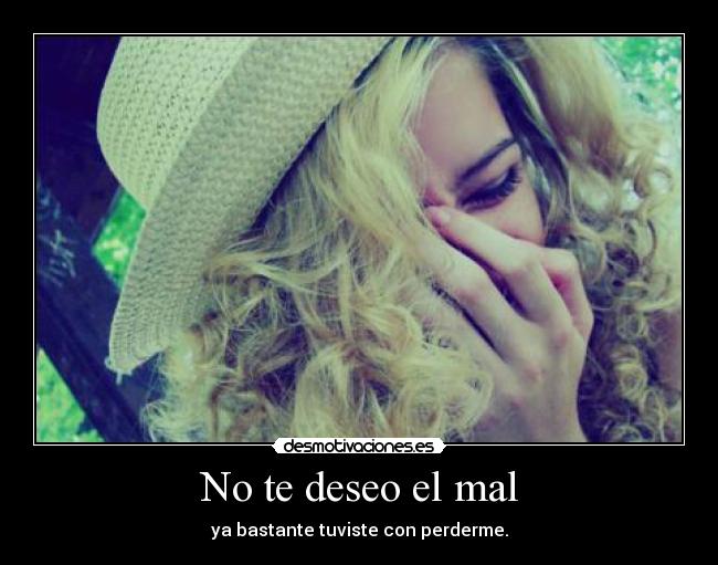 No te deseo el mal - ya bastante tuviste con perderme.