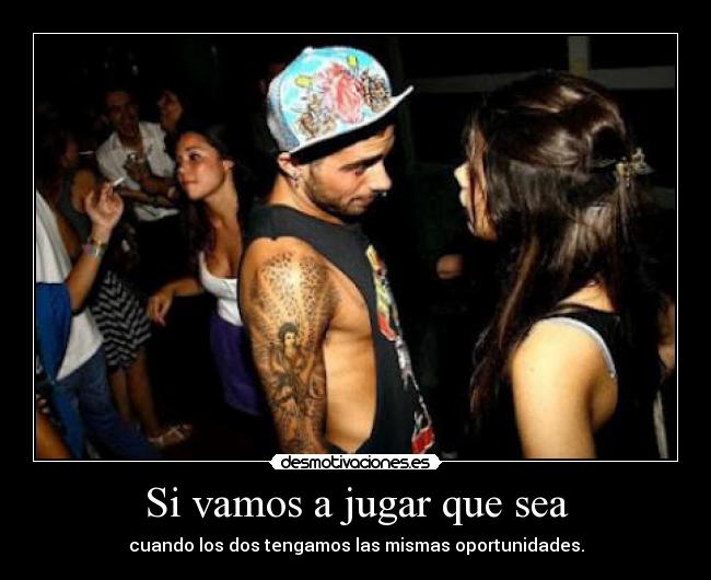 Si vamos a jugar que sea - cuando los dos tengamos las mismas oportunidades.