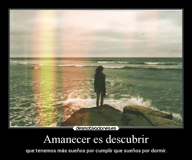 Amanecer es descubrir - que tenemos más sueños por cumplir que sueños por dormir.