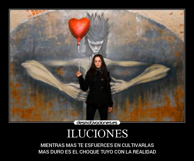 ILUCIONES - MIENTRAS MAS TE ESFUERCES EN CULTIVARLAS
MAS DURO ES EL CHOQUE TUYO CON LA REALIDAD