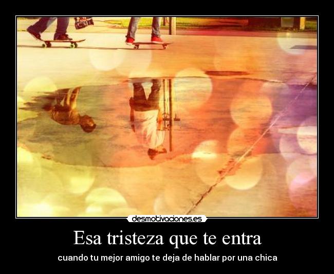 Esa tristeza que te entra - cuando tu mejor amigo te deja de hablar por una chica