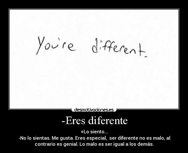 -Eres diferente - +Lo siento...
-No lo sientas. Me gusta. Eres especial,  ser diferente no es malo, al
contrario es genial. Lo malo es ser igual a los demás.