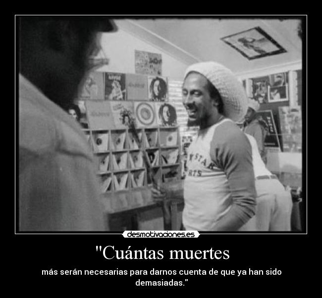 Cuántas muertes - más serán necesarias para darnos cuenta de que ya han sido demasiadas.