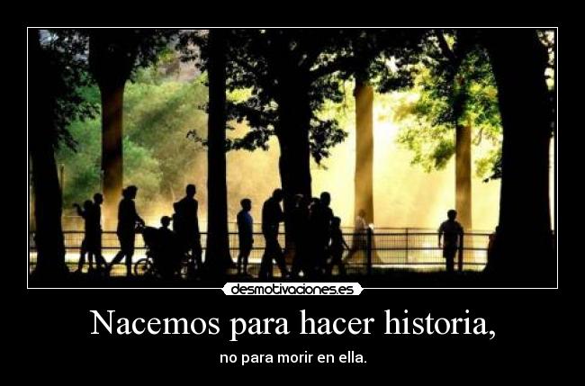 Nacemos para hacer historia, -