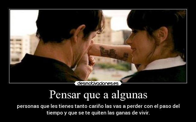 Pensar que a algunas - personas que les tienes tanto cariño las vas a perder con el paso del
tiempo y que se te quiten las ganas de vivir.