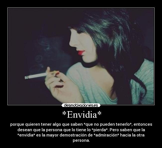 *Envidia* - porque quieren tener algo que saben *que no pueden tenerlo*, entonces
desean que la persona que lo tiene lo *pierda*. Pero saben que la
*envidia* es la mayor demostración de *admiración* hacia la otra
persona.
