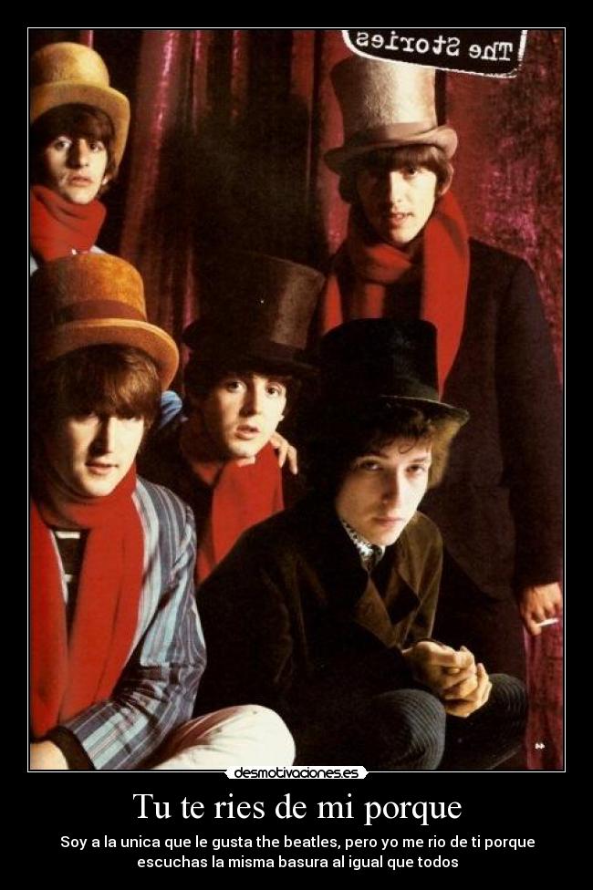 Tu te ries de mi porque - Soy a la unica que le gusta the beatles, pero yo me rio de ti porque
escuchas la misma basura al igual que todos