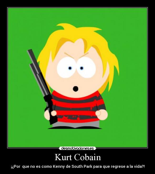 Kurt Cobain - ¡¿Por que no es como Kenny de South Park para que regrese a la vida?!