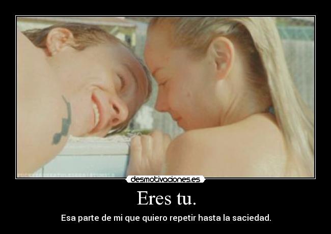 Eres tu. - Esa parte de mi que quiero repetir hasta la saciedad.