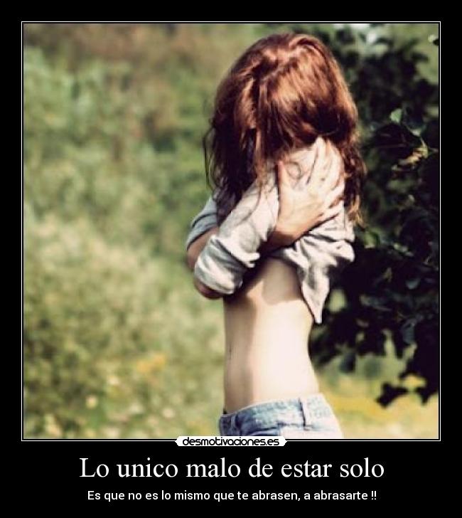 Lo unico malo de estar solo - Es que no es lo mismo que te abrasen, a abrasarte !!