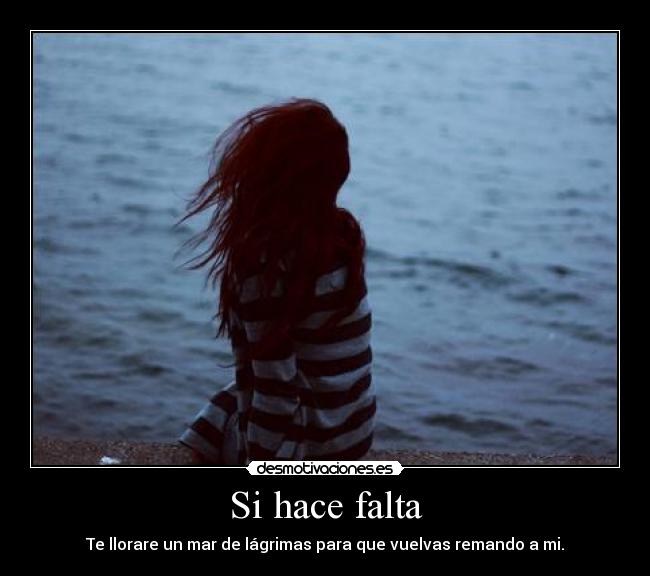 Si hace falta - Te llorare un mar de lágrimas para que vuelvas remando a mi.