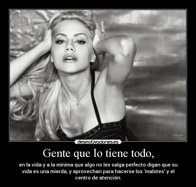 Gente que lo tiene todo, - en la vida y a la mínima que algo no les salga perfecto digan que su
vida es una mierda, y aprovechan para hacerse los malotes y el
centro de atención.