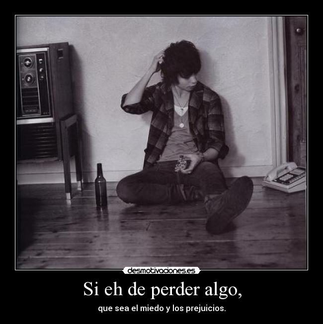 Si eh de perder algo, - que sea el miedo y los prejuicios.