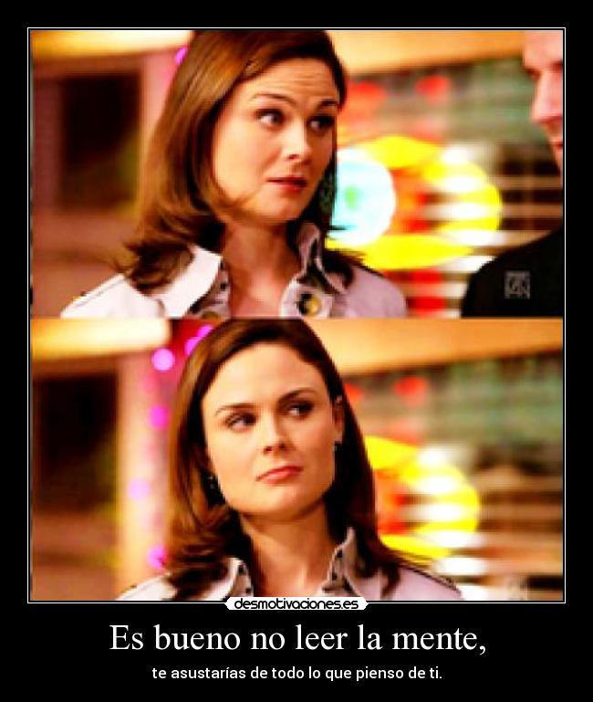 Es bueno no leer la mente, - te asustarías de todo lo que pienso de ti.