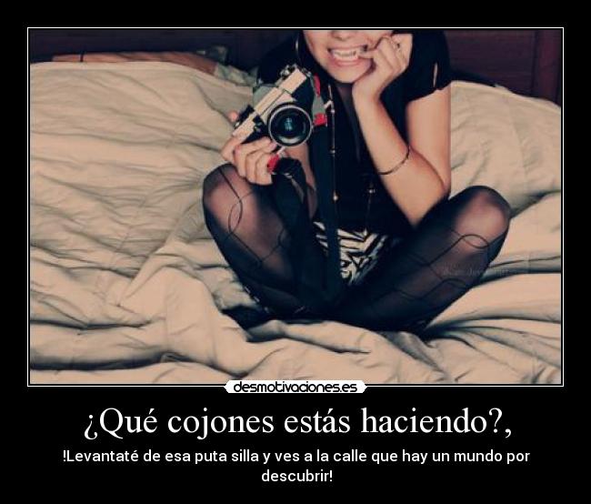 ¿Qué cojones estás haciendo?, - !Levantaté de esa puta silla y ves a la calle que hay un mundo por descubrir!