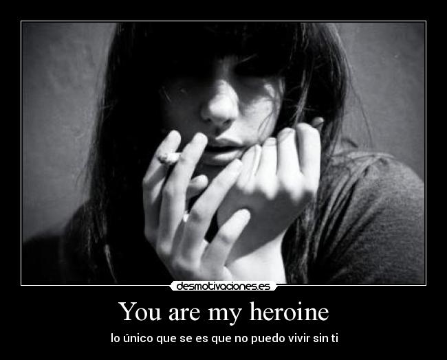 You are my heroine - lo único que se es que no puedo vivir sin ti