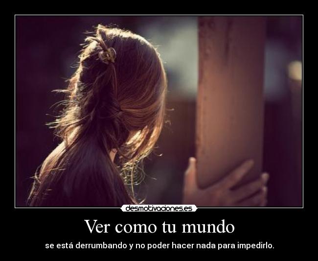 Ver como tu mundo - se está derrumbando y no poder hacer nada para impedirlo.